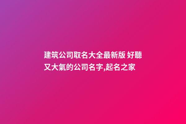 建筑公司取名大全最新版 好聽又大氣的公司名字,起名之家-第1張-公司起名-玄機派